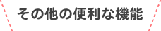 その他の便利な機能